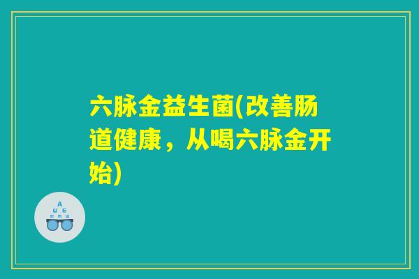 六脉金益生菌(改善肠道健康，从喝六脉金开始)