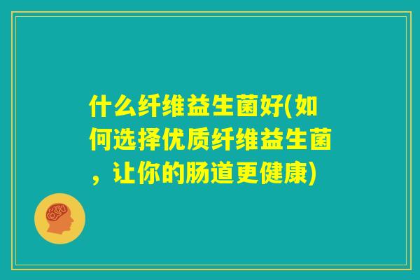 什么纤维益生菌好(如何选择优质纤维益生菌，让你的肠道更健康)