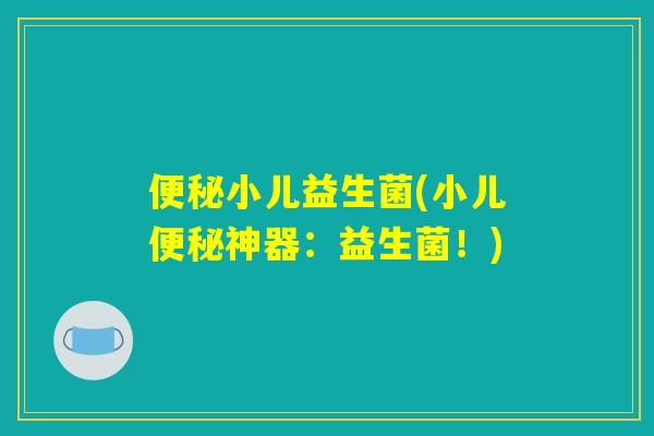 便秘小儿益生菌(小儿便秘神器：益生菌！)