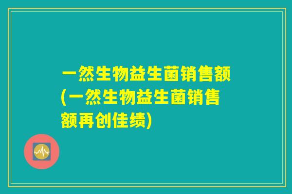 一然生物益生菌销售额(一然生物益生菌销售额再创佳绩)