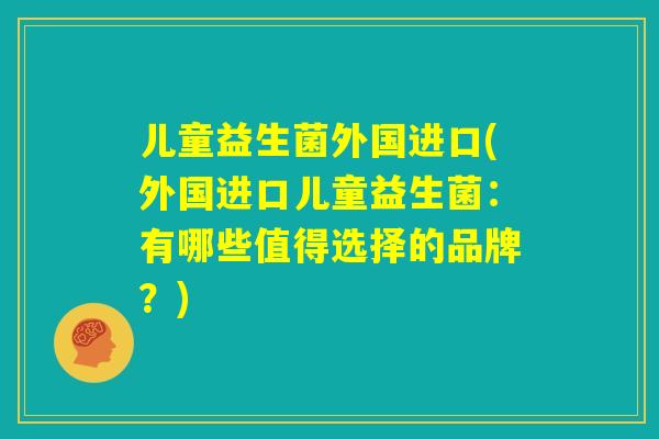 儿童益生菌外国进口(外国进口儿童益生菌：有哪些值得选择的品牌？)