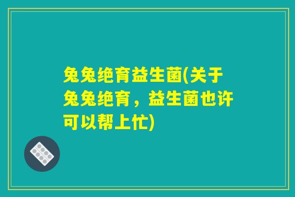 兔兔绝育益生菌(关于兔兔绝育，益生菌也许可以帮上忙)