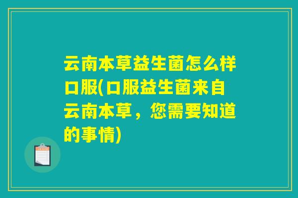 云南本草益生菌怎么样口服(口服益生菌来自云南本草，您需要知道的事情)