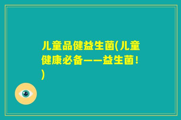 儿童品健益生菌(儿童健康必备——益生菌！)