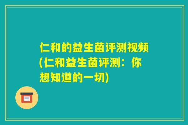 仁和的益生菌评测视频(仁和益生菌评测：你想知道的一切)