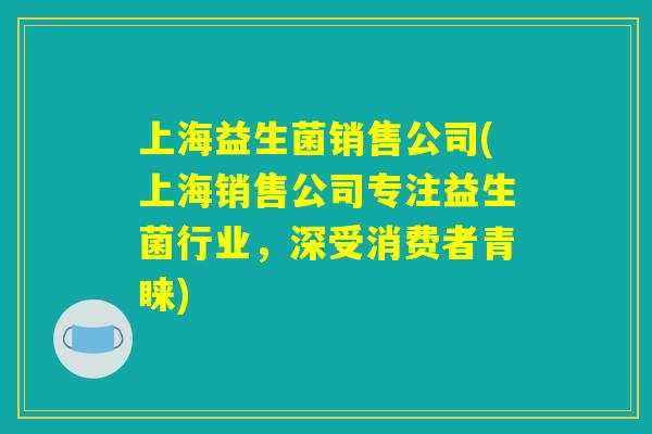 上海益生菌销售公司(上海销售公司专注益生菌行业，深受消费者青睐)