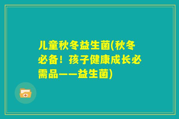 儿童秋冬益生菌(秋冬必备！孩子健康成长必需品——益生菌)