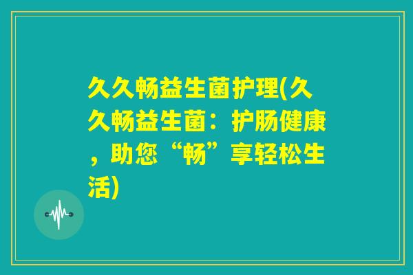 久久畅益生菌护理(久久畅益生菌：护肠健康，助您“畅”享轻松生活)