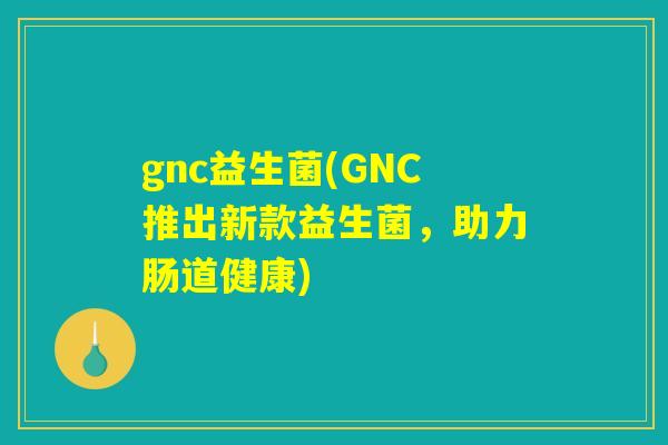 gnc益生菌(GNC推出新款益生菌，助力肠道健康)