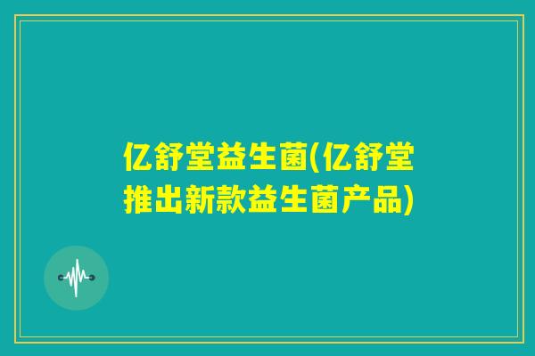 亿舒堂益生菌(亿舒堂推出新款益生菌产品)