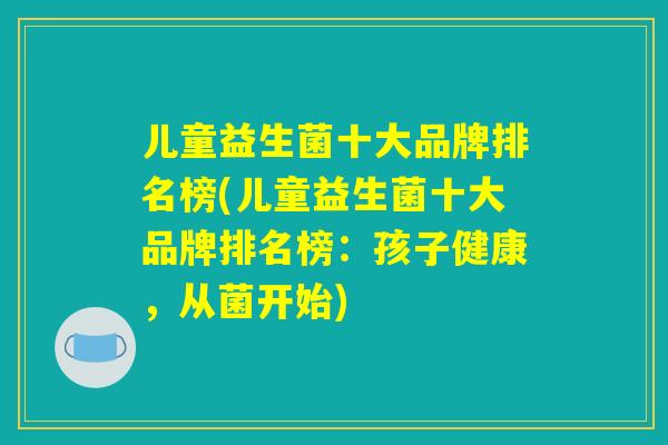 儿童益生菌十大品牌排名榜(儿童益生菌十大品牌排名榜：孩子健康，从菌开始)