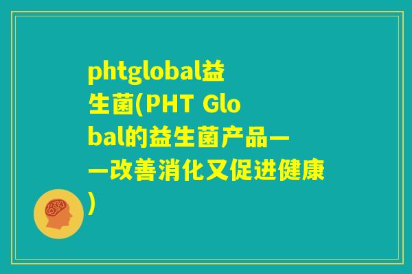 phtglobal益生菌(PHT Global的益生菌产品——改善消化又促进健康)