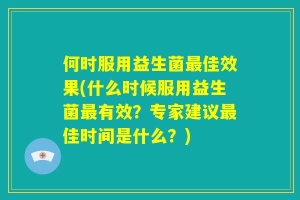 何时服用益生菌最佳效果(什么时候服用益生菌最有效？专家建议最佳时间是什么？)