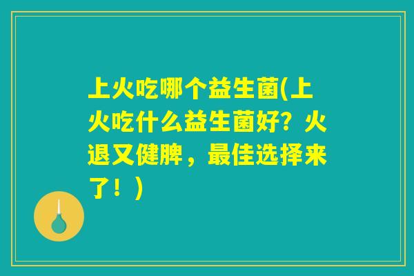 上火吃哪个益生菌(上火吃什么益生菌好？火退又健脾，最佳选择来了！)