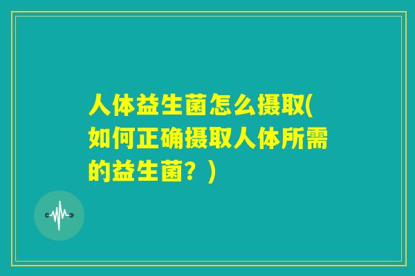 人体益生菌怎么摄取(如何正确摄取人体所需的益生菌？)