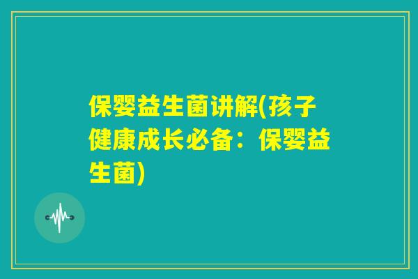 保婴益生菌讲解(孩子健康成长必备：保婴益生菌)