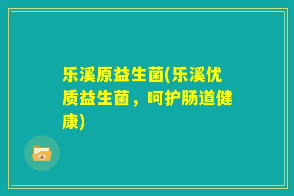 乐溪原益生菌(乐溪优质益生菌，呵护肠道健康)