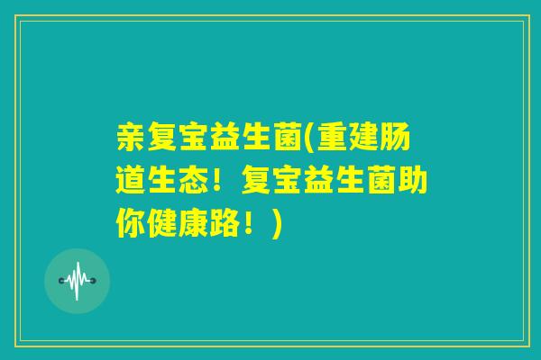 亲复宝益生菌(重建肠道生态！复宝益生菌助你健康路！)