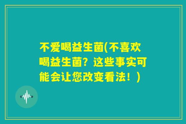 不爱喝益生菌(不喜欢喝益生菌？这些事实可能会让您改变看法！)