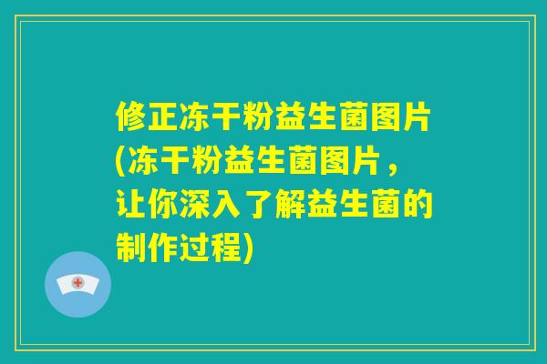 修正冻干粉益生菌图片(冻干粉益生菌图片，让你深入了解益生菌的制作过程)