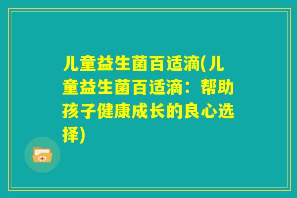 儿童益生菌百适滴(儿童益生菌百适滴：帮助孩子健康成长的良心选择)