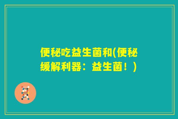 便秘吃益生菌和(便秘缓解利器：益生菌！)