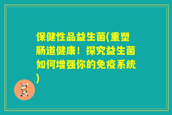 保健性品益生菌(重塑肠道健康！探究益生菌如何增强你的免疫系统)