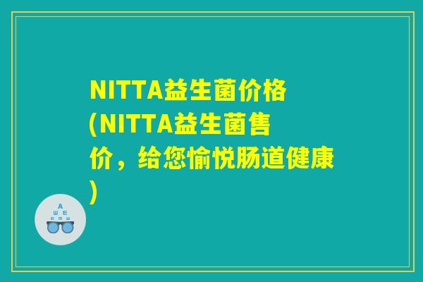 NITTA益生菌价格(NITTA益生菌售价，给您愉悦肠道健康)
