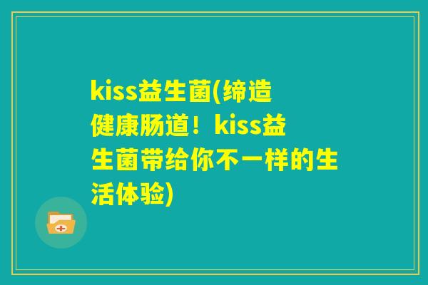 kiss益生菌(缔造健康肠道！kiss益生菌带给你不一样的生活体验)