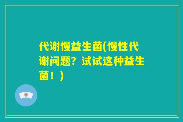 代谢慢益生菌(慢性代谢问题？试试这种益生菌！)