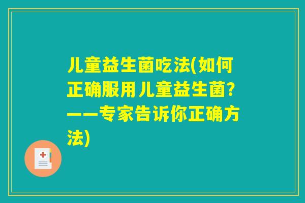儿童益生菌吃法(如何正确服用儿童益生菌？——专家告诉你正确方法)