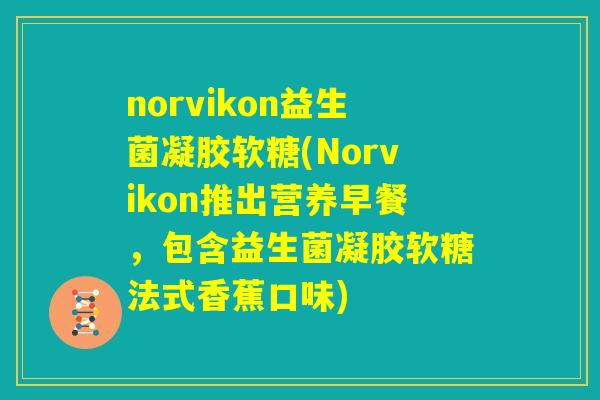 norvikon益生菌凝胶软糖(Norvikon推出营养早餐，包含益生菌凝胶软糖法式香蕉口味)