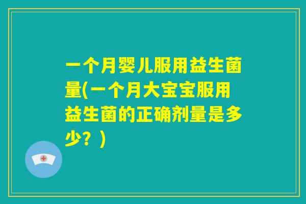 一个月婴儿服用益生菌量(一个月大宝宝服用益生菌的正确剂量是多少？)