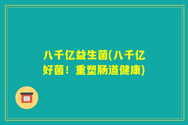 八千亿益生菌(八千亿好菌！重塑肠道健康)