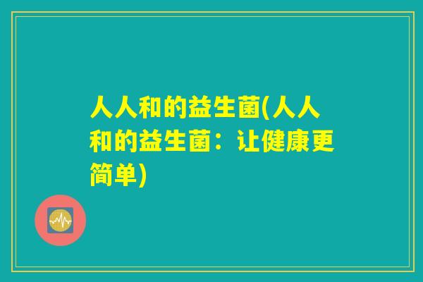 人人和的益生菌(人人和的益生菌：让健康更简单)