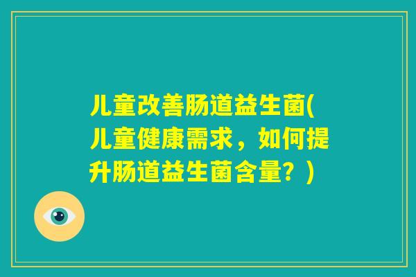 儿童改善肠道益生菌(儿童健康需求，如何提升肠道益生菌含量？)