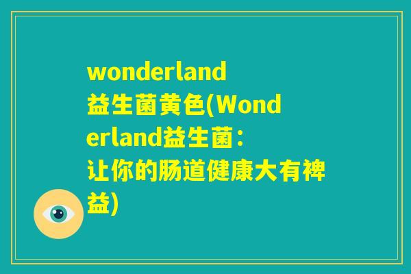 wonderland益生菌黄色(Wonderland益生菌：让你的肠道健康大有裨益)