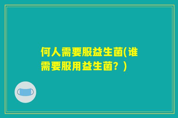 何人需要服益生菌(谁需要服用益生菌？)