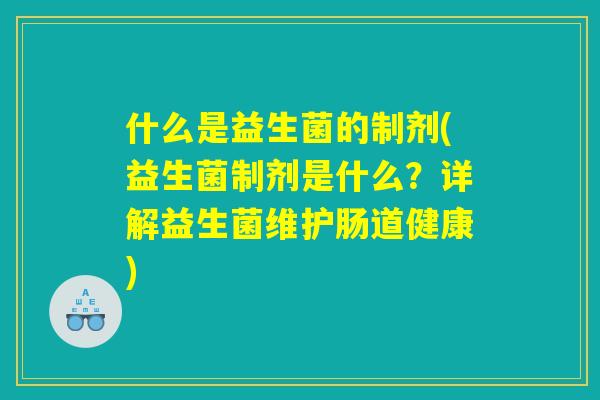 什么是益生菌的制剂(益生菌制剂是什么？详解益生菌维护肠道健康)