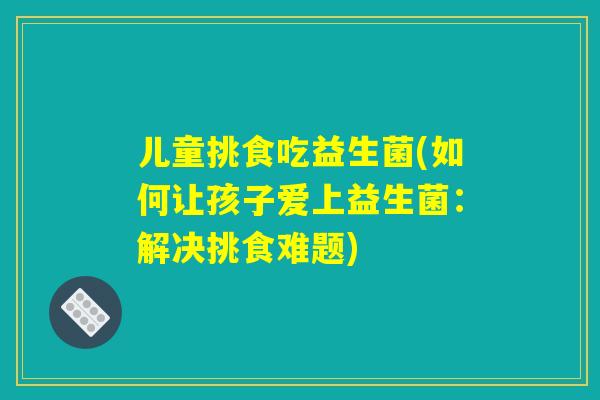 儿童挑食吃益生菌(如何让孩子爱上益生菌：解决挑食难题)