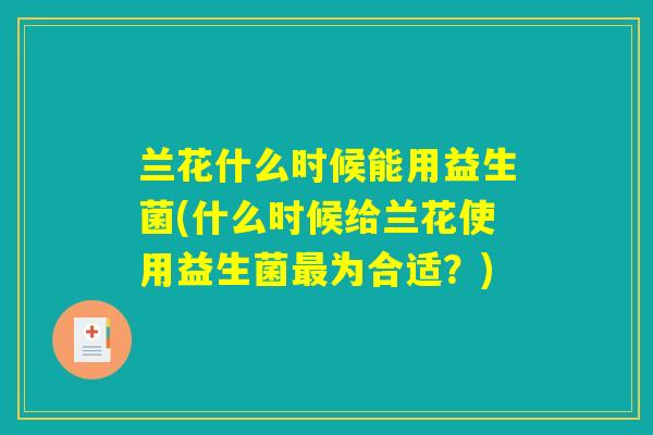 兰花什么时候能用益生菌(什么时候给兰花使用益生菌最为合适？)