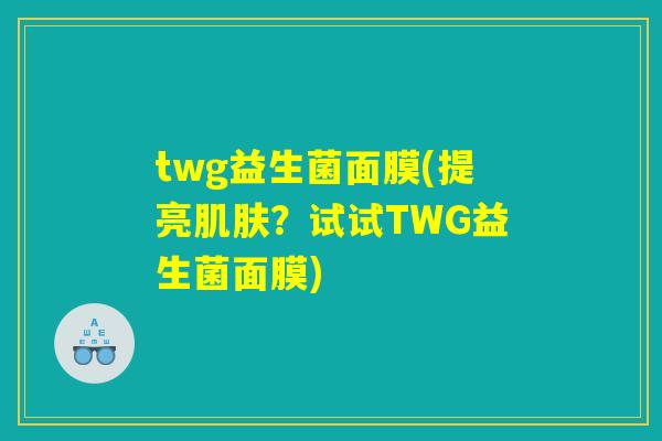 twg益生菌面膜(提亮肌肤？试试TWG益生菌面膜)