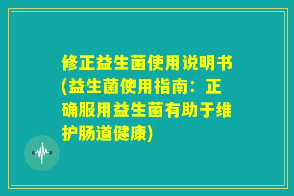 修正益生菌使用说明书(益生菌使用指南：正确服用益生菌有助于维护肠道健康)