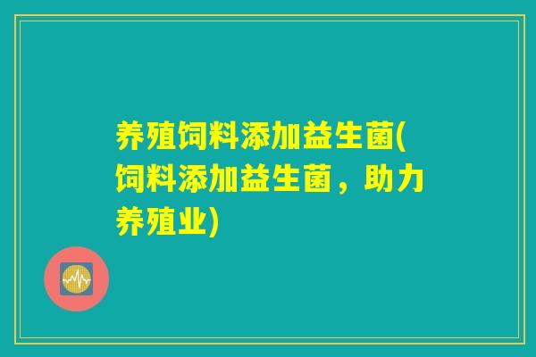 养殖饲料添加益生菌(饲料添加益生菌，助力养殖业)