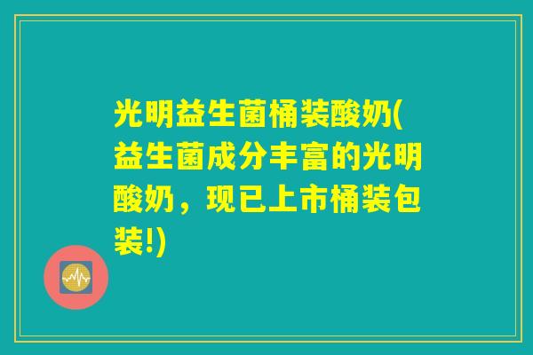 光明益生菌桶装酸奶(益生菌成分丰富的光明酸奶，现已上市桶装包装!)