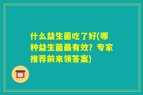 什么益生菌吃了好(哪种益生菌最有效？专家推荐前来领答案)