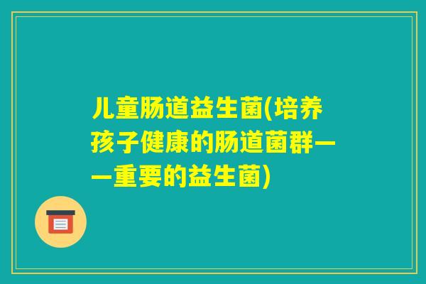 儿童肠道益生菌(培养孩子健康的肠道菌群——重要的益生菌)