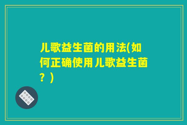 儿歌益生菌的用法(如何正确使用儿歌益生菌？)