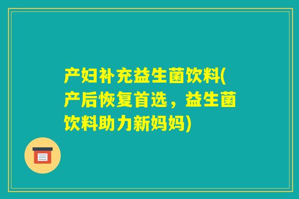 产妇补充益生菌饮料(产后恢复首选，益生菌饮料助力新妈妈)