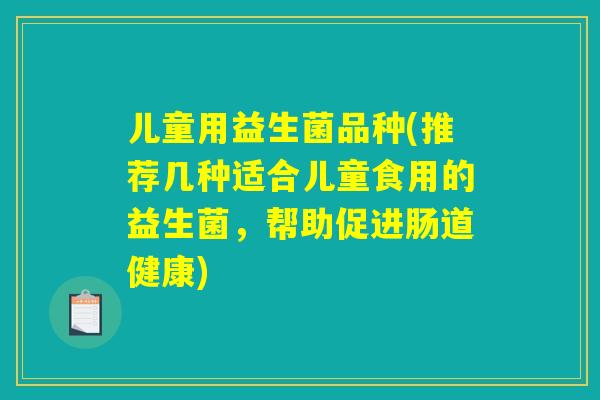 儿童用益生菌品种(推荐几种适合儿童食用的益生菌，帮助促进肠道健康)